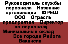 Руководитель службы персонала › Название организации ­ ФРЕШ, ООО › Отрасль предприятия ­ Директор по персоналу › Минимальный оклад ­ 30 000 - Все города Работа » Вакансии   . Владимирская обл.,Вязниковский р-н